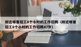 附近哪里招工8个小时的工作招聘（附近哪里招工8个小时的工作招聘47岁）