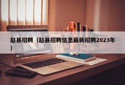 赵县招聘（赵县招聘信息最新招聘2023年）