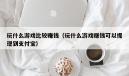 玩什么游戏比较赚钱（玩什么游戏赚钱可以提现到支付宝）