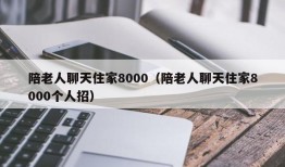 陪老人聊天住家8000（陪老人聊天住家8000个人招）