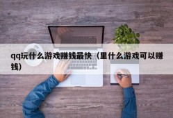 qq玩什么游戏赚钱最快（里什么游戏可以赚钱）