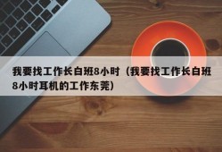 我要找工作长白班8小时（我要找工作长白班8小时耳机的工作东莞）