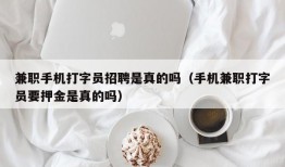 兼职手机打字员招聘是真的吗（手机兼职打字员要押金是真的吗）