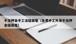 不交押金手工活组装笔（免费手工外发不交押金组装笔）