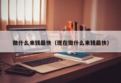 做什么来钱最快（现在做什么来钱最快）