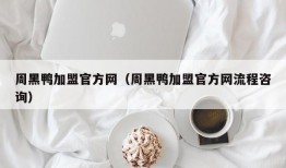 周黑鸭加盟官方网（周黑鸭加盟官方网流程咨询）