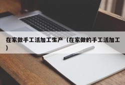 在家做手工活加工生产（在家做的手工活加工）