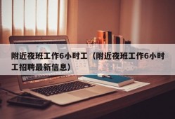 附近夜班工作6小时工（附近夜班工作6小时工招聘最新信息）