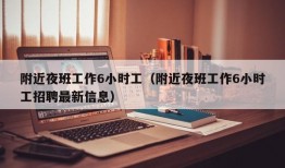 附近夜班工作6小时工（附近夜班工作6小时工招聘最新信息）