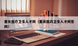 重庆医疗卫生人才网（重庆医药卫生人才网官网）