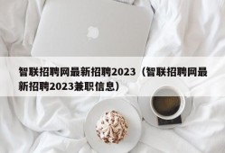 智联招聘网最新招聘2023（智联招聘网最新招聘2023兼职信息）