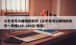 小学生可以赚钱的软件（小学生可以赚钱的软件一天赚100~200元!提现）