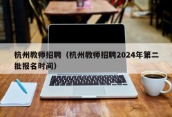 杭州教师招聘（杭州教师招聘2024年第二批报名时间）