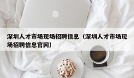 深圳人才市场现场招聘信息（深圳人才市场现场招聘信息官网）