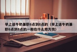 早上送牛奶兼职6点到8点的（早上送牛奶兼职6点到8点的一般在什么地方找）