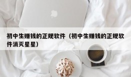 初中生赚钱的正规软件（初中生赚钱的正规软件消灭星星）