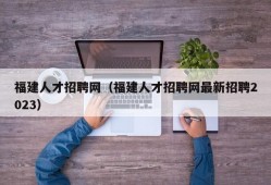 福建人才招聘网（福建人才招聘网最新招聘2023）