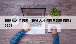 福建人才招聘网（福建人才招聘网最新招聘2023）