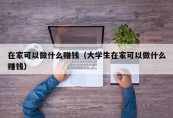 在家可以做什么赚钱（大学生在家可以做什么赚钱）