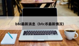 btc最新消息（btc币最新情况）