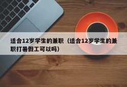 适合12岁学生的兼职（适合12岁学生的兼职打暑假工可以吗）