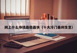 网上什么挣钱最稳最快（十大冷门暴利生意）