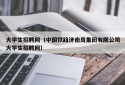 大学生招聘网（中国铁路济南局集团有限公司大学生招聘网）