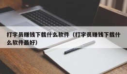 打字员赚钱下载什么软件（打字员赚钱下载什么软件最好）