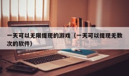 一天可以无限提现的游戏（一天可以提现无数次的软件）