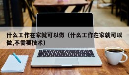 什么工作在家就可以做（什么工作在家就可以做,不需要技术）