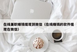 在线兼职赚钱提现到微信（在线赚钱的软件提现在微信）