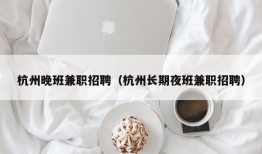 杭州晚班兼职招聘（杭州长期夜班兼职招聘）