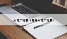 火电厂招聘（青海火电厂招聘）