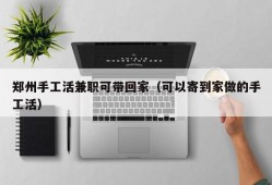 郑州手工活兼职可带回家（可以寄到家做的手工活）