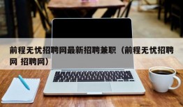 前程无忧招聘网最新招聘兼职（前程无忧招聘网 招聘网）