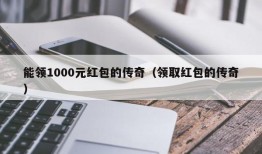 能领1000元红包的传奇（领取红包的传奇）