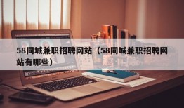 58同城兼职招聘网站（58同城兼职招聘网站有哪些）