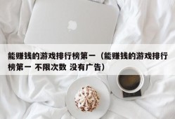 能赚钱的游戏排行榜第一（能赚钱的游戏排行榜第一 不限次数 没有广告）