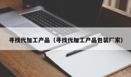 寻找代加工产品（寻找代加工产品包装厂家）