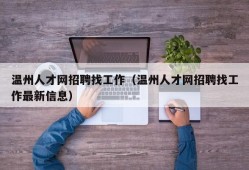 温州人才网招聘找工作（温州人才网招聘找工作最新信息）