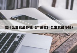 做什么生意最挣钱（广州做什么生意最挣钱）