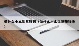 做什么小本生意赚钱（做什么小本生意赚钱快）