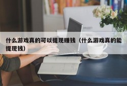 什么游戏真的可以提现赚钱（什么游戏真的能提现钱）