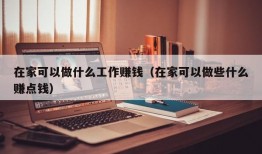 在家可以做什么工作赚钱（在家可以做些什么赚点钱）