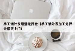 手工活外发附近无押金（手工活外发加工无押金送货上门）