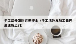 手工活外发附近无押金（手工活外发加工无押金送货上门）