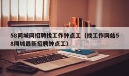 58同城网招聘找工作钟点工（找工作网站58同城最新招聘钟点工）