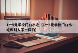 1一5元学校门口小吃（1一5元学校门口小吃和别人不一样的）