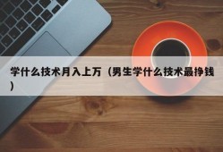 学什么技术月入上万（男生学什么技术最挣钱）