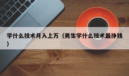 学什么技术月入上万（男生学什么技术最挣钱）